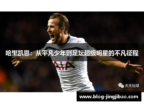 哈里凯恩:从平凡少年到足坛超级明星的不凡征程 哈里凯恩:从平凡少年到足坛超级明星的不凡征程