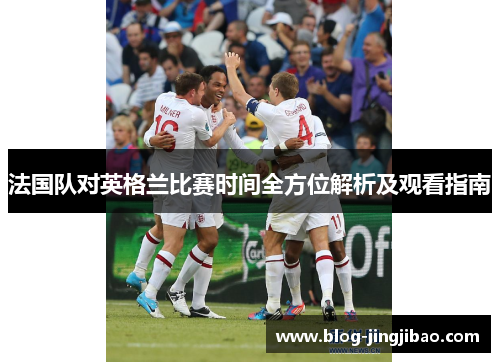 法国队对英格兰比赛时间全方位解析及观看指南 法国队对英格兰比赛时间全方位解析及观看指南