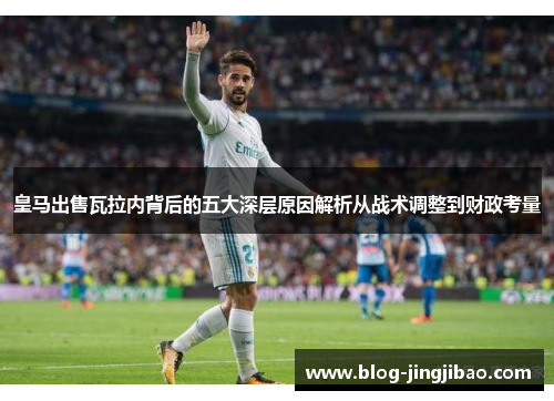 皇马出售瓦拉内背后的五大深层原因解析从战术调整到财政考量 皇马出售瓦拉内背后的五大深层原因解析从战术调整到财政考量