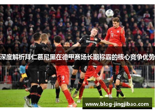 深度解析拜仁慕尼黑在德甲赛场长期称霸的核心竞争优势 深度解析拜仁慕尼黑在德甲赛场长期称霸的核心竞争优势