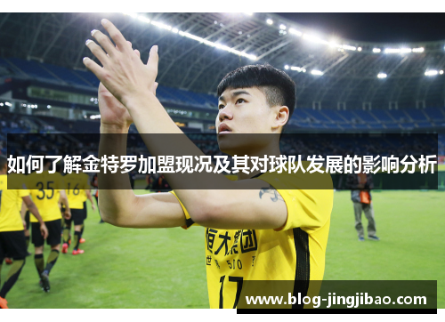 如何了解金特罗加盟现况及其对球队发展的影响分析 如何了解金特罗加盟现况及其对球队发展的影响分析