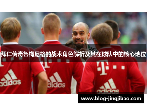 拜仁传奇鲁梅尼格的战术角色解析及其在球队中的核心地位