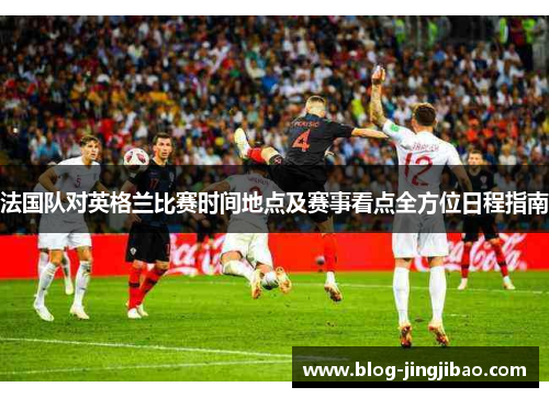 法国队对英格兰比赛时间地点及赛事看点全方位日程指南