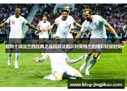 细数十场法兰西经典之战回顾法国队对英格兰的精彩较量时刻
