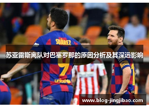 苏亚雷斯离队对巴塞罗那的原因分析及其深远影响 苏亚雷斯离队对巴塞罗那的原因分析及其深远影响