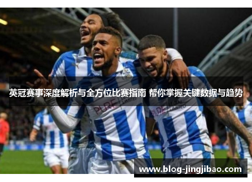 英冠赛事深度解析与全方位比赛指南 帮你掌握关键数据与趋势